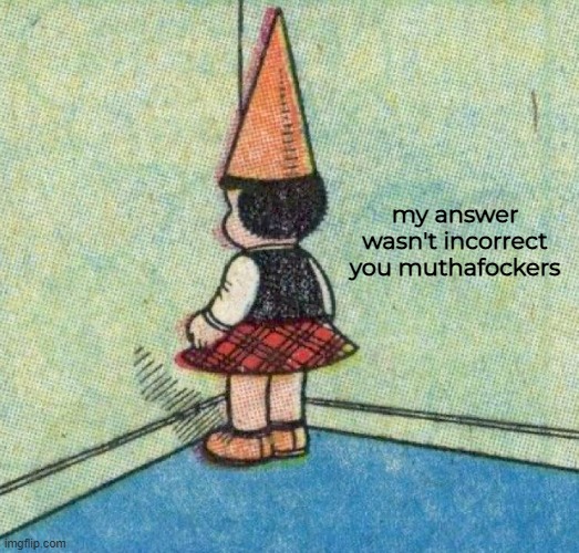 my answer wasn't incorrect
you muthafockers | made w/ Imgflip meme maker