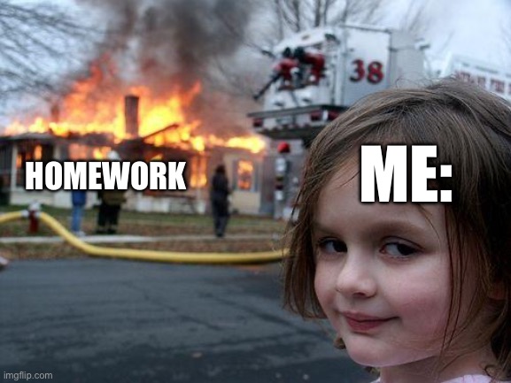 #relatable I hate homwork | HOMEWORK; ME: | image tagged in memes,disaster girl | made w/ Imgflip meme maker