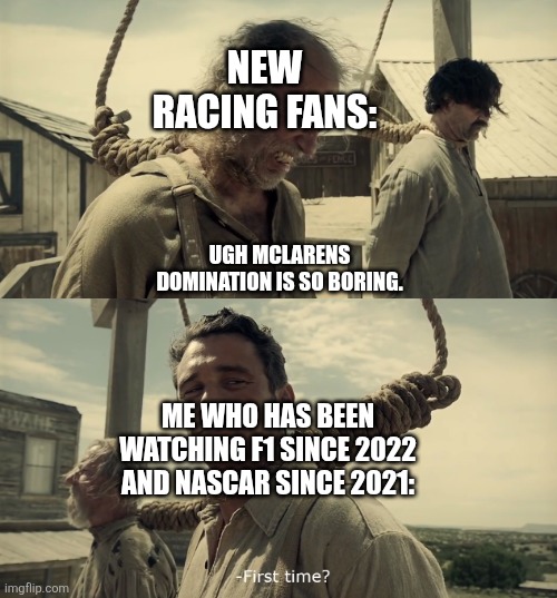 Not my first | NEW RACING FANS:; UGH MCLARENS DOMINATION IS SO BORING. ME WHO HAS BEEN WATCHING F1 SINCE 2022 AND NASCAR SINCE 2021: | image tagged in first time,f1,nascar,domination | made w/ Imgflip meme maker