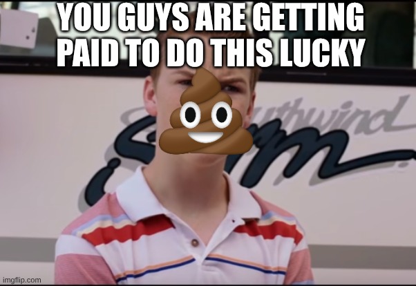 what | YOU GUYS ARE GETTING PAID TO DO THIS LUCKY | image tagged in you guys are getting paid | made w/ Imgflip meme maker