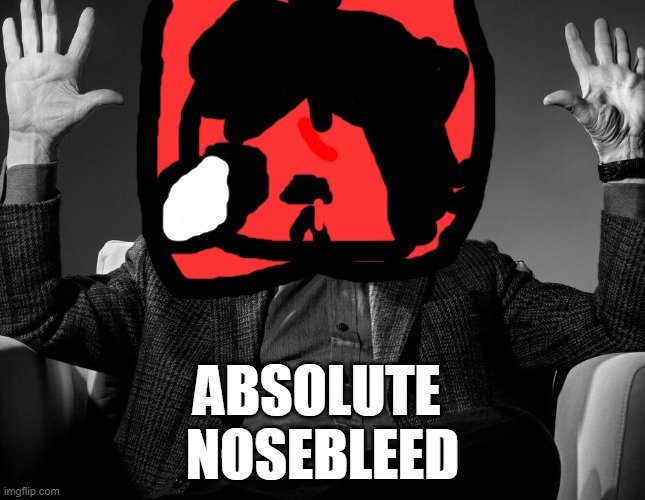 absolute nosebleed (my nose is bleeding in reality) | ABSOLUTE 
NOSEBLEED | image tagged in absolute cinema,nosebleed | made w/ Imgflip meme maker