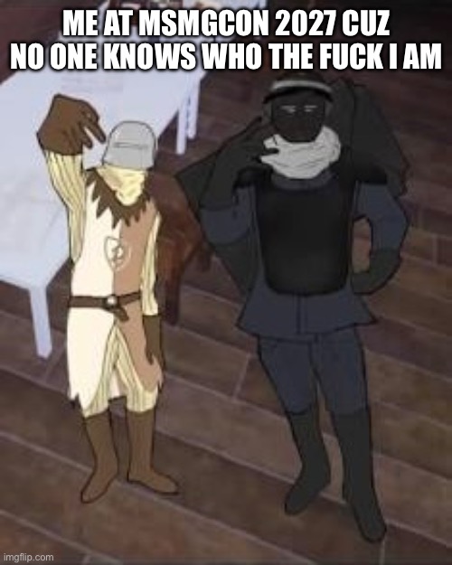 ME AT MSMGCON 2027 CUZ NO ONE KNOWS WHO THE FUCK I AM | made w/ Imgflip meme maker