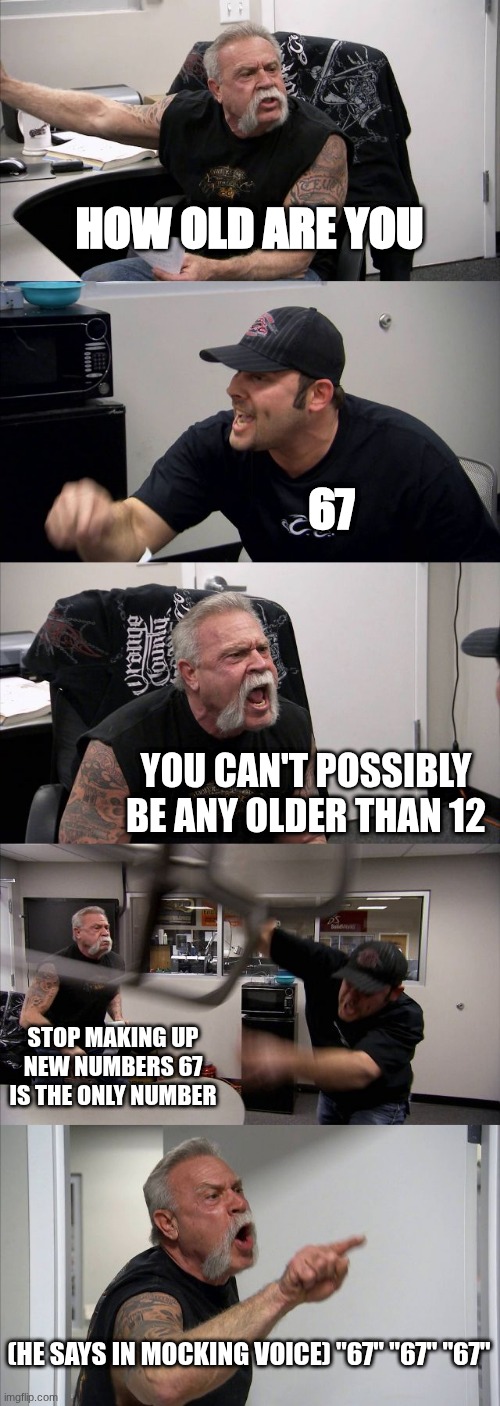 American Chopper Argument | HOW OLD ARE YOU; 67; YOU CAN'T POSSIBLY BE ANY OLDER THAN 12; STOP MAKING UP NEW NUMBERS 67 IS THE ONLY NUMBER; (HE SAYS IN MOCKING VOICE) "67" "67" "67" | image tagged in memes,american chopper argument | made w/ Imgflip meme maker