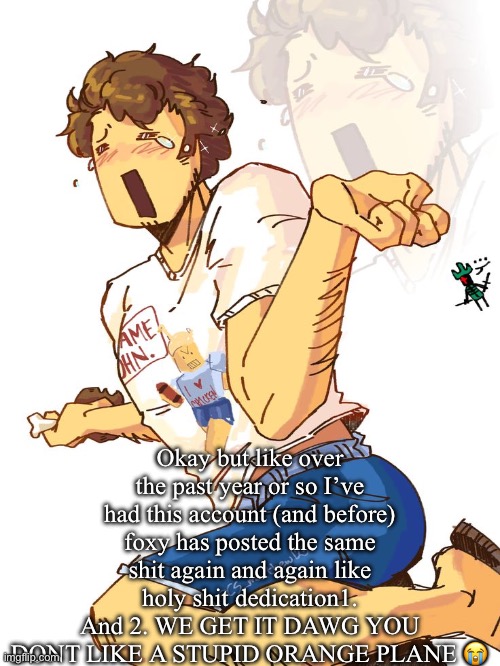 That movie is old as shit and I’d like to forget it at some point bro | Okay but like over the past year or so I’ve had this account (and before) foxy has posted the same shit again and again like holy shit dedication1. And 2. WE GET IT DAWG YOU DONT LIKE A STUPID ORANGE PLANE 😭 | made w/ Imgflip meme maker
