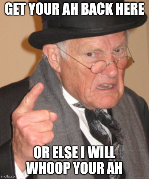 old grampa | GET YOUR AH BACK HERE; OR ELSE I WILL WHOOP YOUR AH | image tagged in memes,back in my day | made w/ Imgflip meme maker