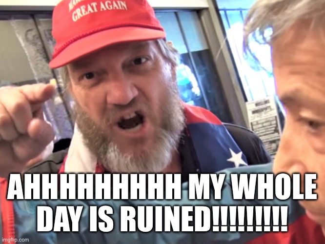 Angry Trump Supporter | AHHHHHHHHH MY WHOLE DAY IS RUINED!!!!!!!!! | image tagged in angry trump supporter | made w/ Imgflip meme maker