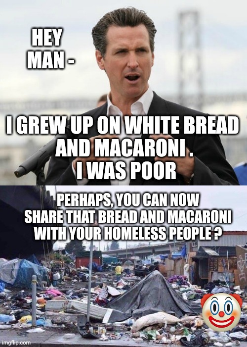 Gabinn was a po' child wiff nuffin | HEY
  MAN -; I GREW UP ON WHITE BREAD 
AND MACARONI .
 I WAS POOR; PERHAPS, YOU CAN NOW SHARE THAT BREAD AND MACARONI WITH YOUR HOMELESS PEOPLE ? | image tagged in gavin newsome,california tent city,leftists,liberals,democrats | made w/ Imgflip meme maker