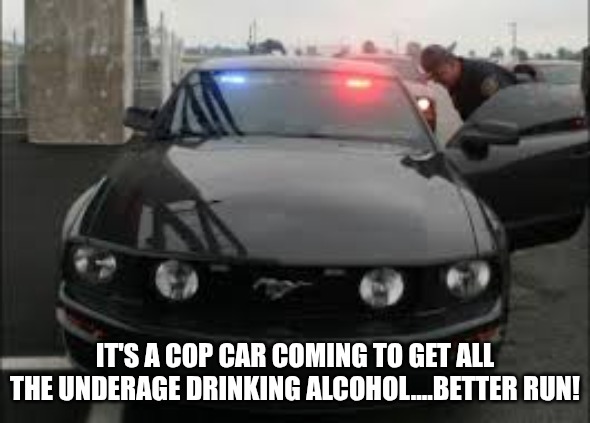 unmarked cop car | IT'S A COP CAR COMING TO GET ALL THE UNDERAGE DRINKING ALCOHOL....BETTER RUN! | image tagged in unmarked cop car | made w/ Imgflip meme maker