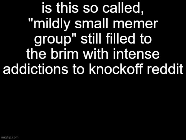 is this so called, "mildly small memer group" still filled to the brim with intense addictions to knockoff reddit | made w/ Imgflip meme maker
