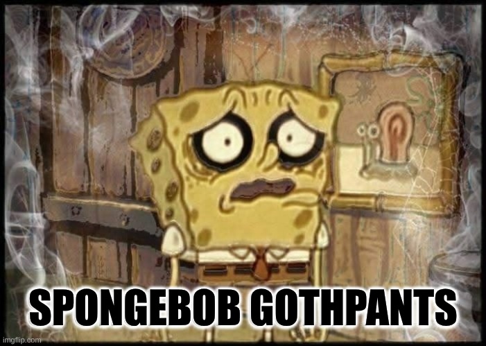 SpongeBob GothPants | SPONGEBOB GOTHPANTS | image tagged in spongebob,goth,goth memes,music,lifestyle,halloween | made w/ Imgflip meme maker
