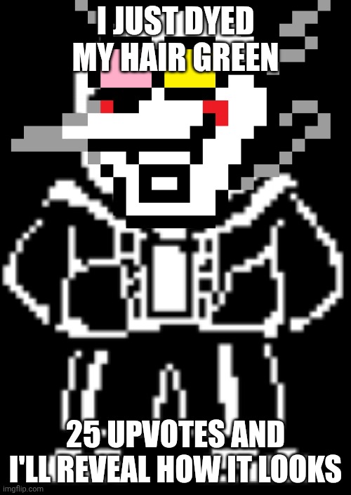 Sans | I JUST DYED MY HAIR GREEN; 25 UPVOTES AND I'LL REVEAL HOW IT LOOKS | image tagged in sans | made w/ Imgflip meme maker
