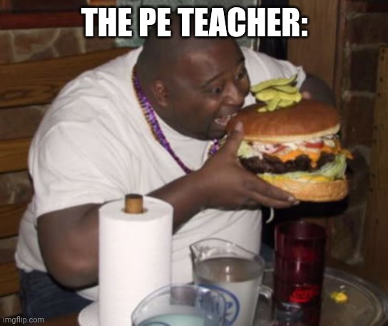 Fat guy eating burger | THE PE TEACHER: | image tagged in fat guy eating burger | made w/ Imgflip meme maker