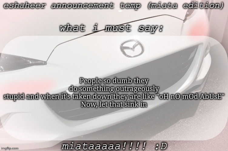 eshaheer announcement temp (miataaa :D) | People so dumb they do something outrageously stupid and when it's taken down they are like "oH nO mOd AbUsE"
Now, let that sink in | image tagged in eshaheer announcement temp miataaa d | made w/ Imgflip meme maker