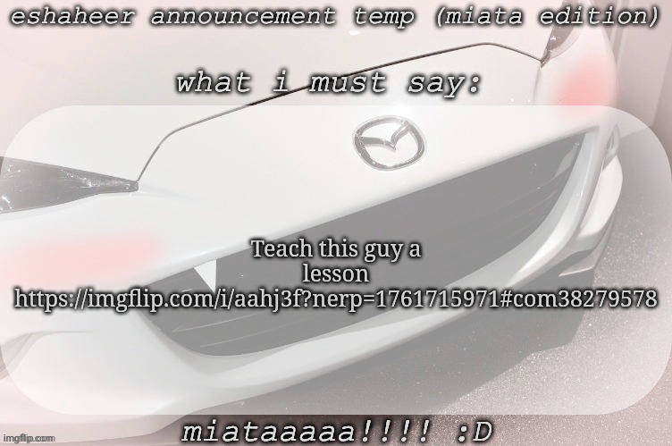 eshaheer announcement temp (miataaa :D) | Teach this guy a lesson
https://imgflip.com/i/aahj3f?nerp=1761715971#com38279578 | image tagged in eshaheer announcement temp miataaa d | made w/ Imgflip meme maker