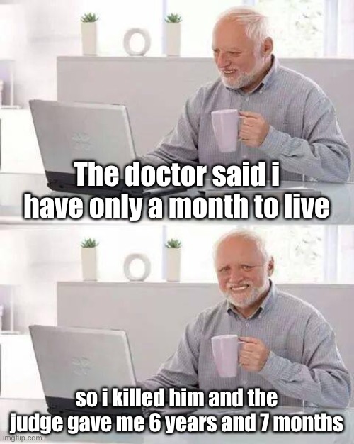 At least he gets to live longer | The doctor said i have only a month to live; so i killed him and the judge gave me 6 years and 7 months | image tagged in memes,hide the pain harold,dark humor,67,oh wow are you actually reading these tags | made w/ Imgflip meme maker