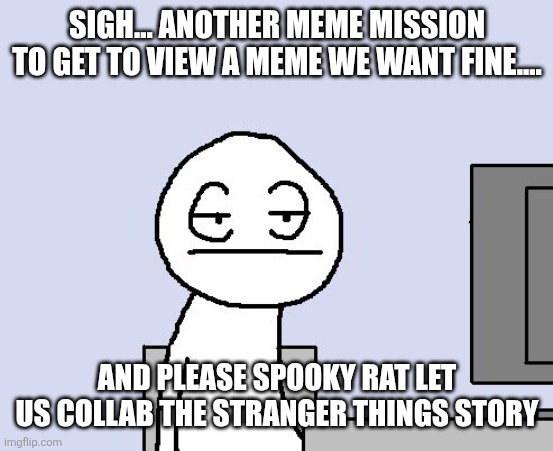 Bored of this crap | SIGH... ANOTHER MEME MISSION TO GET TO VIEW A MEME WE WANT FINE.... AND PLEASE SPOOKY RAT LET US COLLAB THE STRANGER THINGS STORY | image tagged in bored of this crap | made w/ Imgflip meme maker