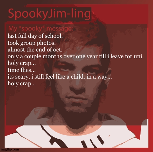 today in digi we rushed to make fake album covers. it was a blast. | last full day of school.
took group photos.
almost the end of oct.
only a couple months over one year till i leave for uni.
holy crap...
time flies...
its scary, i still feel like a child. in a way...
holy crap... | image tagged in exams yikes so quicky have they fallen apon me | made w/ Imgflip meme maker