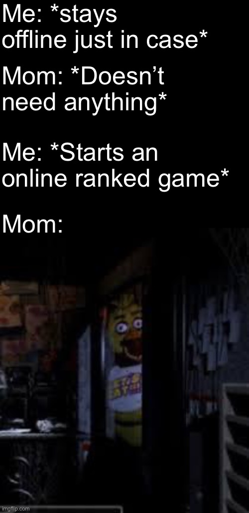 Chica Looking In Window FNAF | Me: *stays offline just in case*; Mom: *Doesn’t need anything*; Me: *Starts an online ranked game*; Mom: | image tagged in chica looking in window fnaf,memes,relatable,gaming,parents | made w/ Imgflip meme maker