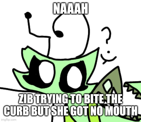 HOW TO BITE THE CURB | NAAAH; ZIB TRYING TO BITE THE CURB BUT SHE GOT NO MOUTH | image tagged in zib biting the curb | made w/ Imgflip meme maker