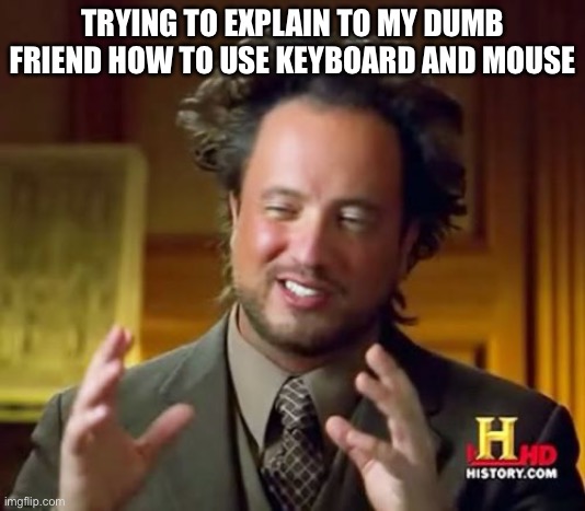 Bad explainer | TRYING TO EXPLAIN TO MY DUMB FRIEND HOW TO USE KEYBOARD AND MOUSE | image tagged in memes,ancient aliens | made w/ Imgflip meme maker