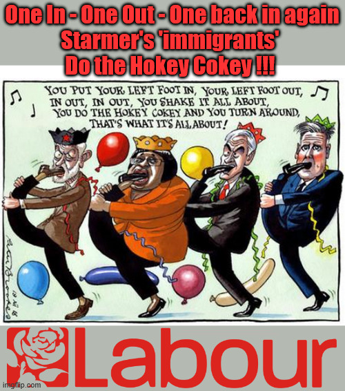 Starmer - Is our 'Hokey Cokey' PM - That's what it's all about !!! - Return to sender | One In - One Out - One back in again
Starmer's 'immigrants' 
Do the Hokey Cokey !!! #Immigration #Starmerout #Labour #KeirStarmer #labourisdead #nevervotelabour #Antisemitism #Savile #Paedo #Worboys #GroomingGangs #Paedophile #IllegalImmigration #Immigrants #Invasion #StarmerResign #strikes #DigitalID #ID 
Starmerout Labour Starmer Mandelson Rayner Blair KeirStarmer labourisdead Illegal Immigration Immigrants Invasion StarmerResign Island of strangers Lucy Connolly Two-Tier Justice Andy Burnham Hadush Kebatu Illegal Immigration Immigrants Invasion
StarmerResign Island of strangers | image tagged in illegal immigration immigrants invasion,starmerresign island of strangers,starmerout labour starmer,hadush kebatu,two-tier | made w/ Imgflip meme maker