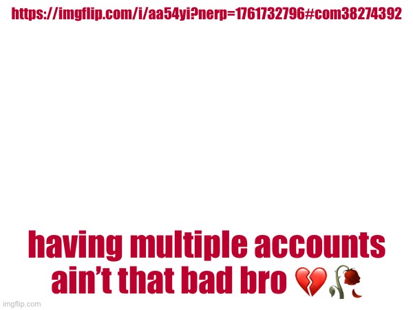 https://imgflip.com/i/aa54yi?nerp=1761732796#com38274392; having multiple accounts ain’t that bad bro 💔🥀 | made w/ Imgflip meme maker