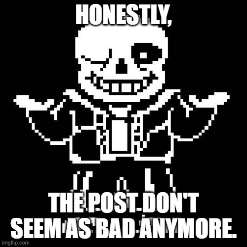 The rules actually seem to be working | HONESTLY, THE POST DON'T SEEM AS BAD ANYMORE. | image tagged in sans undertale | made w/ Imgflip meme maker