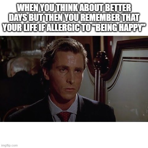 Allergies | WHEN YOU THINK ABOUT BETTER DAYS BUT THEN YOU REMEMBER THAT YOUR LIFE IF ALLERGIC TO "BEING HAPPY" | image tagged in sad,depression,depressed,sadness,depression sadness hurt pain anxiety,depressing | made w/ Imgflip meme maker