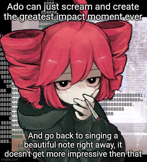 Teto smoking | Ado can just scream and create the greatest impact moment ever; And go back to singing a beautiful note right away, it doesn't get more impressive then that | image tagged in teto smoking | made w/ Imgflip meme maker
