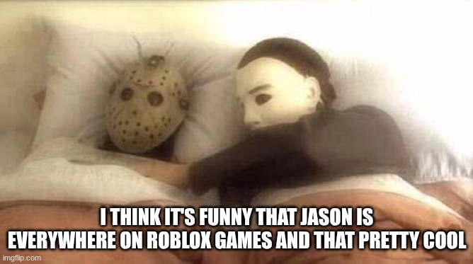 yea | I THINK IT'S FUNNY THAT JASON IS EVERYWHERE ON ROBLOX GAMES AND THAT PRETTY COOL | image tagged in slasher love - mike jason - friday 13th halloween | made w/ Imgflip meme maker
