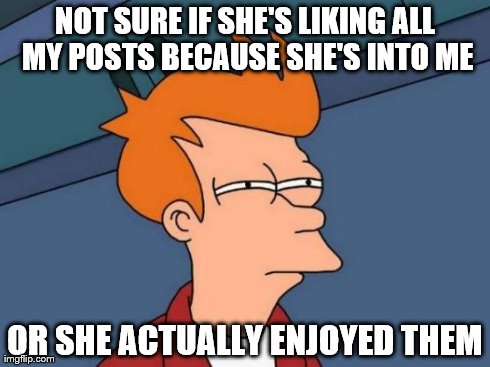 Probably Neither | NOT SURE IF SHE'S LIKING ALL MY POSTS BECAUSE SHE'S INTO ME OR SHE ACTUALLY ENJOYED THEM | image tagged in memes,futurama fry,funny | made w/ Imgflip meme maker