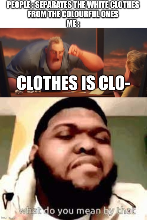 PEOPLE : SEPARATES THE WHITE CLOTHES
FROM THE COLOURFUL ONES
ME :; CLOTHES IS CLO- | image tagged in math is math,what do you mean by that | made w/ Imgflip meme maker