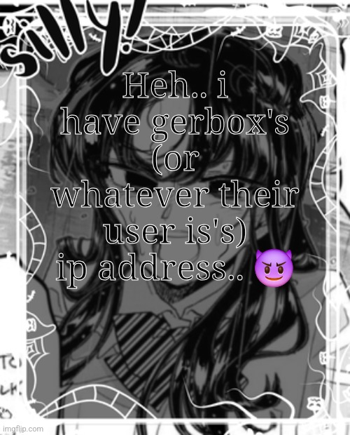 I'm not breaking any rules btw cuz I haven't shared it <3 | Heh.. i have gerbox's (or whatever their user is's) ip address.. 😈 | made w/ Imgflip meme maker