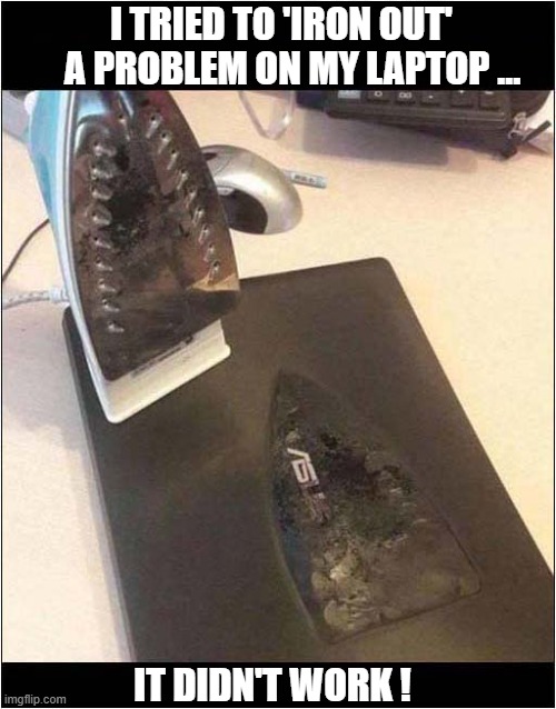 I Obviously Need Professional Help ! | I TRIED TO 'IRON OUT' 
   A PROBLEM ON MY LAPTOP ... IT DIDN'T WORK ! | image tagged in play on words,laptop,ironing,professional,help | made w/ Imgflip meme maker