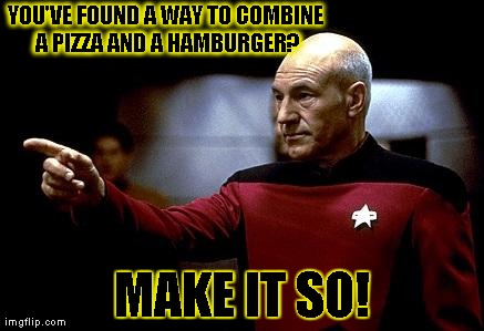 make it so picard | YOU'VE FOUND A WAY TO COMBINE A PIZZA AND A HAMBURGER? MAKE IT SO! | image tagged in make it so picard | made w/ Imgflip meme maker