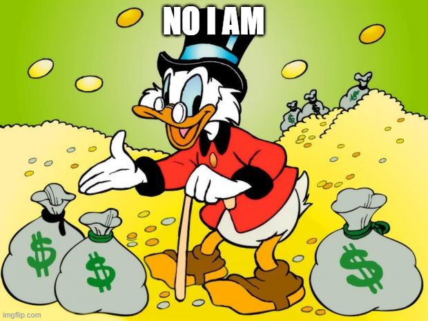 sorry, Scroogey. | NO I AM | image tagged in scrooge mcduck,walt disney,mickey mouse,money,comics/cartoons,scrooge | made w/ Imgflip meme maker