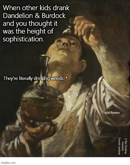 Indeed | When other kids drank
Dandelion & Burdock
and you thought it
was the height of
sophistication. They’re literally drinking weeds. *; * wild flowers; A Boy Drinking, Annibale Carracci: minkpen | image tagged in art memes,children,kids,dandelion and burdock,fizzy | made w/ Imgflip meme maker