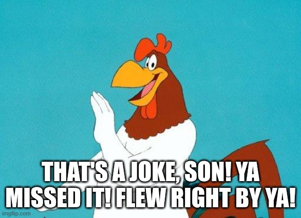 THAT'S A JOKE, SON! YA MISSED IT! FLEW RIGHT BY YA! | image tagged in foghorn leghorn | made w/ Imgflip meme maker