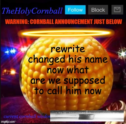 TheHolyCornball Announcement | rewrite changed his name now what are we supposed to call him now | image tagged in theholycornball announcement | made w/ Imgflip meme maker