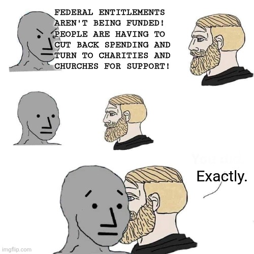 i donate to a church.  i do not donate to government. | FEDERAL ENTITLEMENTS
AREN'T BEING FUNDED!
PEOPLE ARE HAVING TO
CUT BACK SPENDING AND
TURN TO CHARITIES AND
CHURCHES FOR SUPPORT! Exactly. | image tagged in chad approaching npc | made w/ Imgflip meme maker