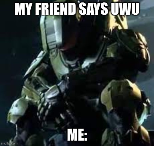 D: | MY FRIEND SAYS UWU; ME: | image tagged in master chief sad | made w/ Imgflip meme maker