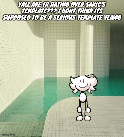 skrunkly poolrooms | YALL ARE FR HATING OVER SANIC'S TEMPLATE??? I DONT THINK ITS SUPPOSED TO BE A SERIOUS TEMPLATE VLAWG | image tagged in skrunkly poolrooms | made w/ Imgflip meme maker