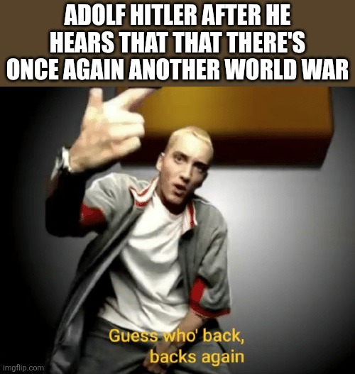 E | ADOLF HITLER AFTER HE HEARS THAT THAT THERE'S ONCE AGAIN ANOTHER WORLD WAR | image tagged in guess who's back back again,hitler,adolf hitler,eminem,ww2 | made w/ Imgflip meme maker