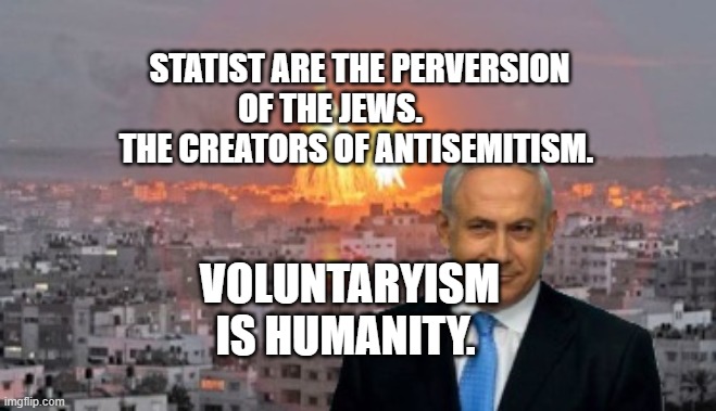Bibi phosphorus | STATIST ARE THE PERVERSION OF THE JEWS.          THE CREATORS OF ANTISEMITISM. VOLUNTARYISM IS HUMANITY. | image tagged in bibi phosphorus | made w/ Imgflip meme maker