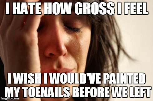 First World Problems | I HATE HOW GROSS I FEEL I WISH I WOULD'VE PAINTED MY TOENAILS BEFORE WE LEFT | image tagged in memes,first world problems,AdviceAnimals | made w/ Imgflip meme maker