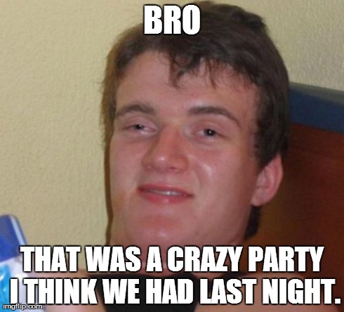 10 Guy Meme | BRO THAT WAS A CRAZY PARTY I THINK WE HAD LAST NIGHT. | image tagged in memes,10 guy | made w/ Imgflip meme maker