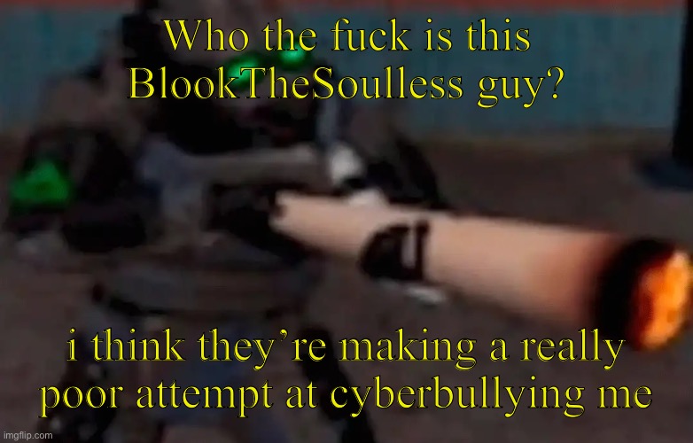 Uh i’ll put a screenshot of the comments they’ve sent me in this posts comment section | Who the fuck is this BlookTheSoulless guy? i think they’re making a really poor attempt at cyberbullying me | image tagged in weed combine | made w/ Imgflip meme maker