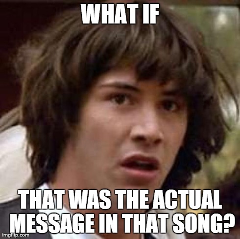 Conspiracy Keanu Meme | WHAT IF THAT WAS THE ACTUAL MESSAGE IN THAT SONG? | image tagged in memes,conspiracy keanu | made w/ Imgflip meme maker