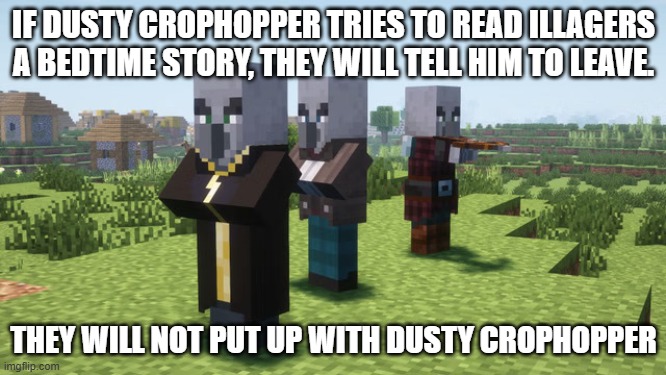 Illagers | IF DUSTY CROPHOPPER TRIES TO READ ILLAGERS A BEDTIME STORY, THEY WILL TELL HIM TO LEAVE. THEY WILL NOT PUT UP WITH DUSTY CROPHOPPER | image tagged in illagers | made w/ Imgflip meme maker