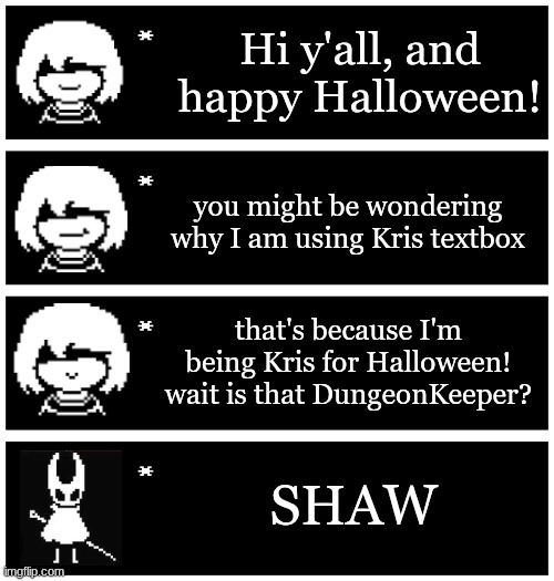 its spooky day | Hi y'all, and happy Halloween! you might be wondering why I am using Kris textbox; that's because I'm being Kris for Halloween! wait is that DungeonKeeper? SHAW | image tagged in 4 undertale textboxes,deltarune,shaw,hornet,halloween | made w/ Imgflip meme maker